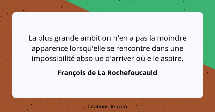 La plus grande ambition n'en a pas la moindre apparence lorsqu'elle se rencontre dans une impossibilité absolue d'arriv... - François de La Rochefoucauld
