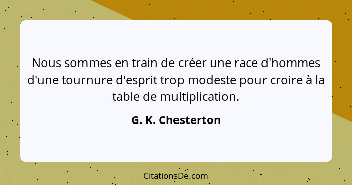 Nous sommes en train de créer une race d'hommes d'une tournure d'esprit trop modeste pour croire à la table de multiplication.... - G. K. Chesterton
