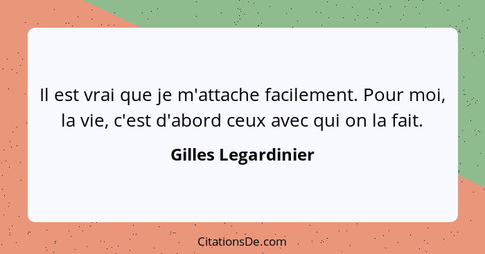 Il est vrai que je m'attache facilement. Pour moi, la vie, c'est d'abord ceux avec qui on la fait.... - Gilles Legardinier