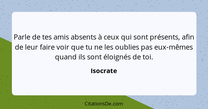 Parle de tes amis absents à ceux qui sont présents, afin de leur faire voir que tu ne les oublies pas eux-mêmes quand ils sont éloignés de... - Isocrate