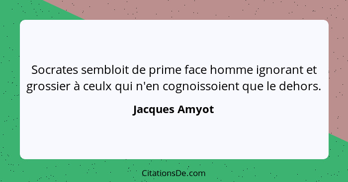 Socrates sembloit de prime face homme ignorant et grossier à ceulx qui n'en cognoissoient que le dehors.... - Jacques Amyot