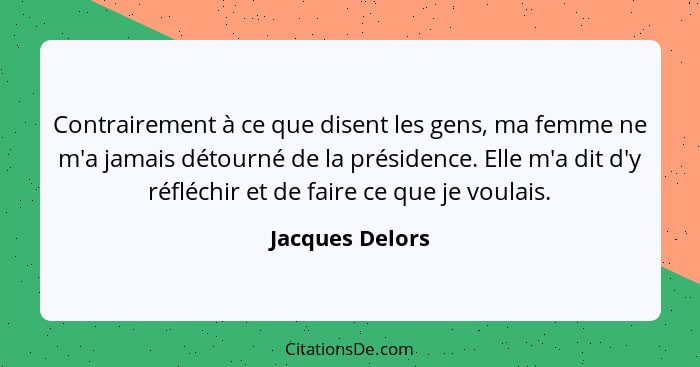 Contrairement à ce que disent les gens, ma femme ne m'a jamais détourné de la présidence. Elle m'a dit d'y réfléchir et de faire ce q... - Jacques Delors