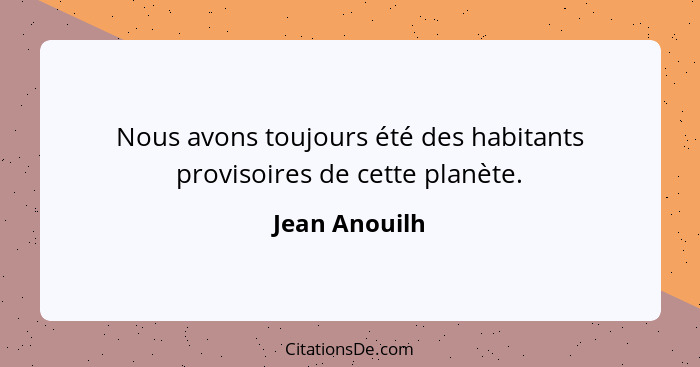 Nous avons toujours été des habitants provisoires de cette planète.... - Jean Anouilh