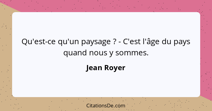 Qu'est-ce qu'un paysage ? - C'est l'âge du pays quand nous y sommes.... - Jean Royer