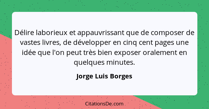 Délire laborieux et appauvrissant que de composer de vastes livres, de développer en cinq cent pages une idée que l'on peut très b... - Jorge Luis Borges