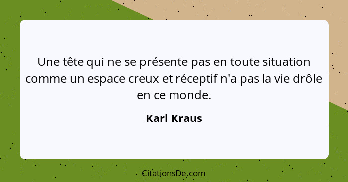 Une tête qui ne se présente pas en toute situation comme un espace creux et réceptif n'a pas la vie drôle en ce monde.... - Karl Kraus