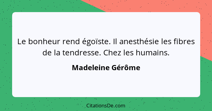 Le bonheur rend égoïste. Il anesthésie les fibres de la tendresse. Chez les humains.... - Madeleine Gérôme