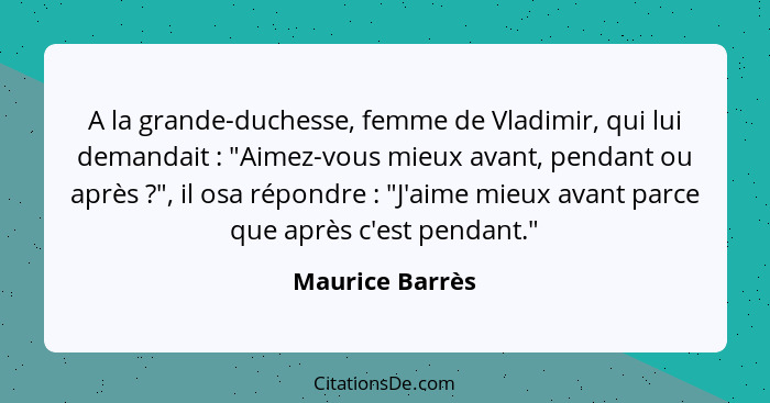 A la grande-duchesse, femme de Vladimir, qui lui demandait : "Aimez-vous mieux avant, pendant ou après ?", il osa répondre&... - Maurice Barrès