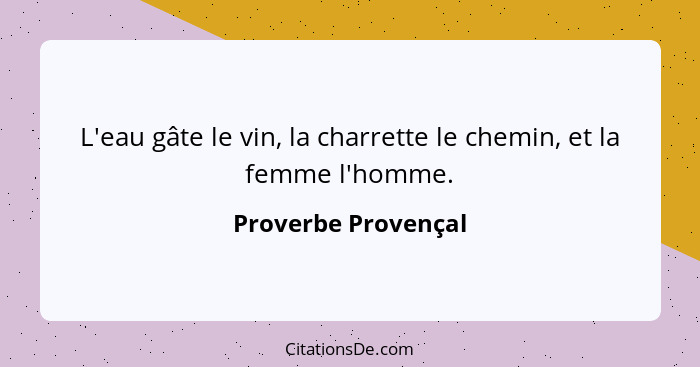 L'eau gâte le vin, la charrette le chemin, et la femme l'homme.... - Proverbe Provençal