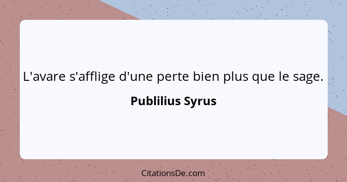 L'avare s'afflige d'une perte bien plus que le sage.... - Publilius Syrus