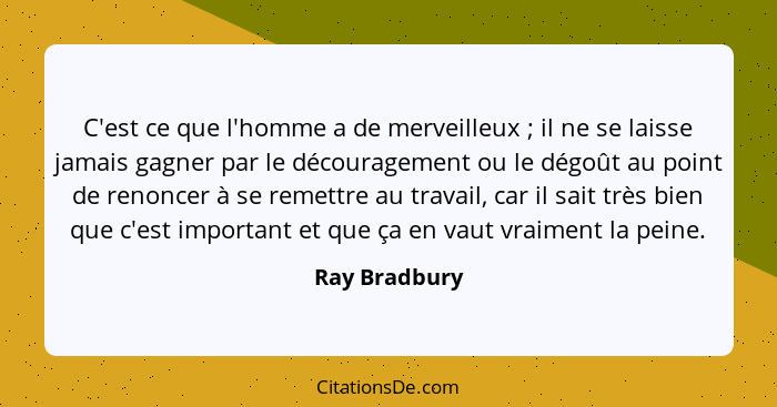 C'est ce que l'homme a de merveilleux ; il ne se laisse jamais gagner par le découragement ou le dégoût au point de renoncer à se... - Ray Bradbury