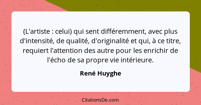 (L'artiste : celui) qui sent différemment, avec plus d'intensité, de qualité, d'originalité et qui, à ce titre, requiert l'attentio... - René Huyghe