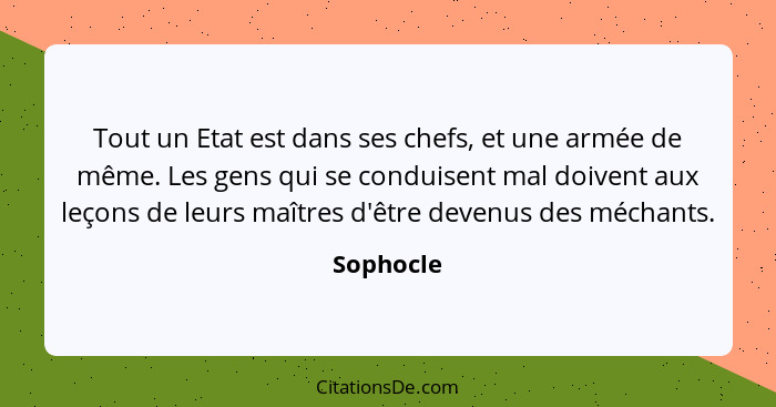 Tout un Etat est dans ses chefs, et une armée de même. Les gens qui se conduisent mal doivent aux leçons de leurs maîtres d'être devenus de... - Sophocle