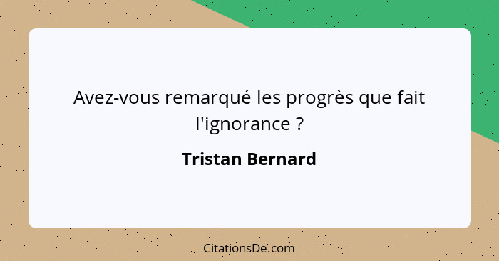Avez-vous remarqué les progrès que fait l'ignorance ?... - Tristan Bernard