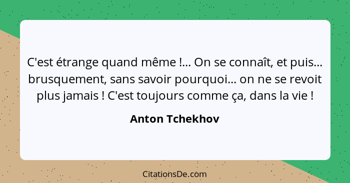 C'est étrange quand même !... On se connaît, et puis... brusquement, sans savoir pourquoi... on ne se revoit plus jamais !... - Anton Tchekhov