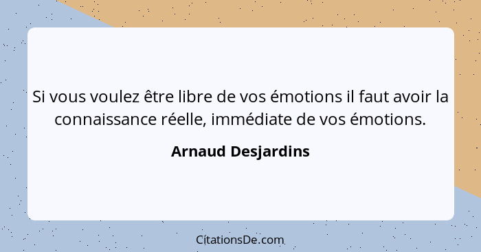 Si vous voulez être libre de vos émotions il faut avoir la connaissance réelle, immédiate de vos émotions.... - Arnaud Desjardins