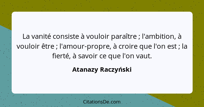 La vanité consiste à vouloir paraître ; l'ambition, à vouloir être ; l'amour-propre, à croire que l'on est ; la fie... - Atanazy Raczyński
