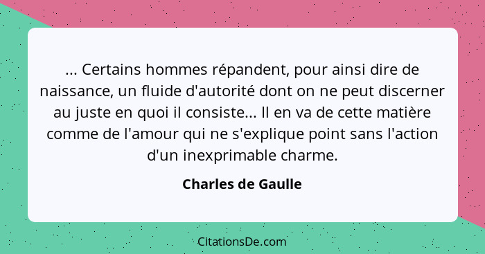 ... Certains hommes répandent, pour ainsi dire de naissance, un fluide d'autorité dont on ne peut discerner au juste en quoi il co... - Charles de Gaulle