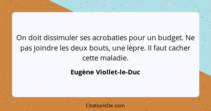 On doit dissimuler ses acrobaties pour un budget. Ne pas joindre les deux bouts, une lèpre. Il faut cacher cette maladie.... - Eugène Viollet-le-Duc