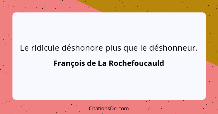 Le ridicule déshonore plus que le déshonneur.... - François de La Rochefoucauld