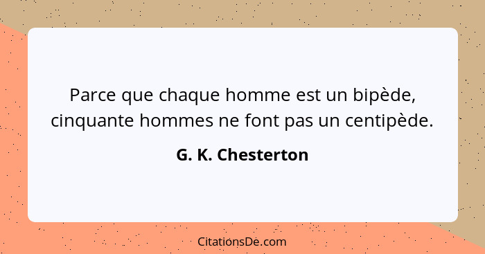 Parce que chaque homme est un bipède, cinquante hommes ne font pas un centipède.... - G. K. Chesterton