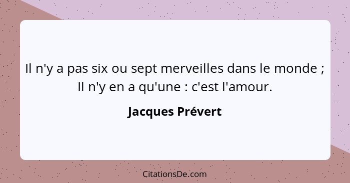 Il n'y a pas six ou sept merveilles dans le monde ; Il n'y en a qu'une : c'est l'amour.... - Jacques Prévert