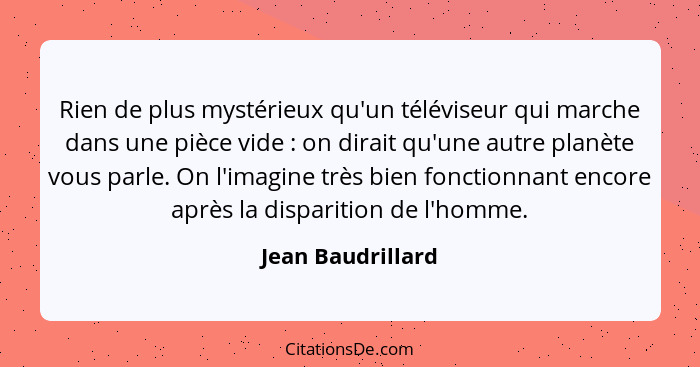 Rien de plus mystérieux qu'un téléviseur qui marche dans une pièce vide : on dirait qu'une autre planète vous parle. On l'imag... - Jean Baudrillard