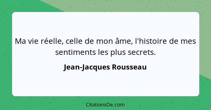 Ma vie réelle, celle de mon âme, l'histoire de mes sentiments les plus secrets.... - Jean-Jacques Rousseau