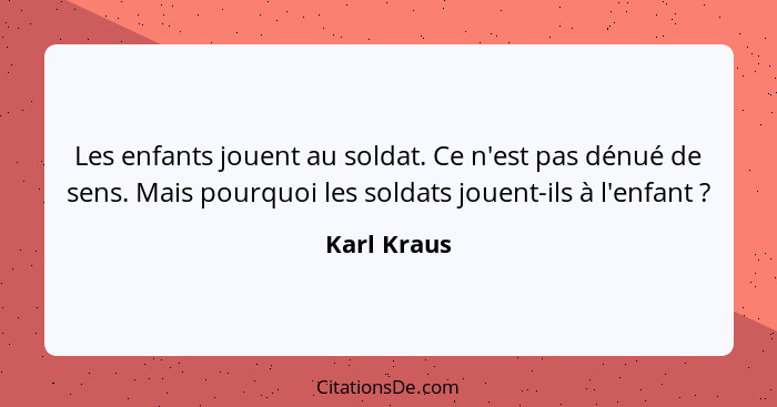 Les enfants jouent au soldat. Ce n'est pas dénué de sens. Mais pourquoi les soldats jouent-ils à l'enfant ?... - Karl Kraus