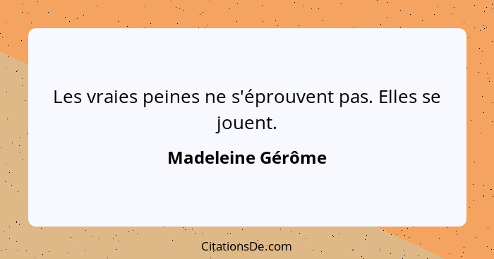 Les vraies peines ne s'éprouvent pas. Elles se jouent.... - Madeleine Gérôme