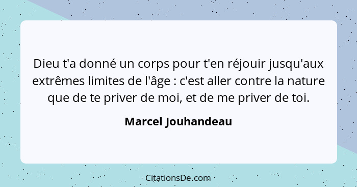 Dieu t'a donné un corps pour t'en réjouir jusqu'aux extrêmes limites de l'âge : c'est aller contre la nature que de te priver... - Marcel Jouhandeau