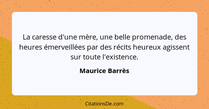 La caresse d'une mère, une belle promenade, des heures émerveillées par des récits heureux agissent sur toute l'existence.... - Maurice Barrès