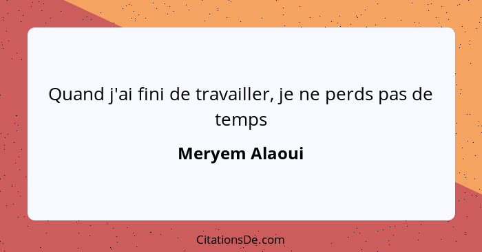 Quand j'ai fini de travailler, je ne perds pas de temps... - Meryem Alaoui