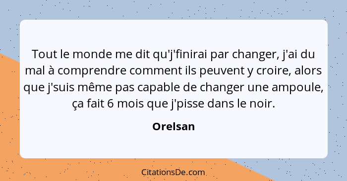 Tout le monde me dit qu'j'finirai par changer, j'ai du mal à comprendre comment ils peuvent y croire, alors que j'suis même pas capable de c... - Orelsan