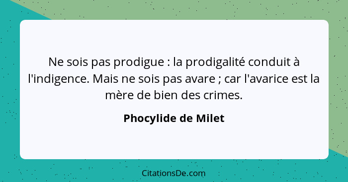 Ne sois pas prodigue : la prodigalité conduit à l'indigence. Mais ne sois pas avare ; car l'avarice est la mère de bien... - Phocylide de Milet