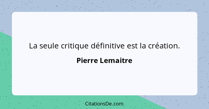 La seule critique définitive est la création.... - Pierre Lemaitre