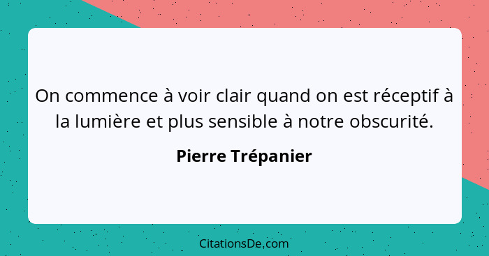 On commence à voir clair quand on est réceptif à la lumière et plus sensible à notre obscurité.... - Pierre Trépanier