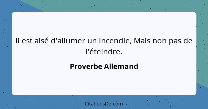 Il est aisé d'allumer un incendie, Mais non pas de l'éteindre.... - Proverbe Allemand