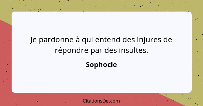 Je pardonne à qui entend des injures de répondre par des insultes.... - Sophocle