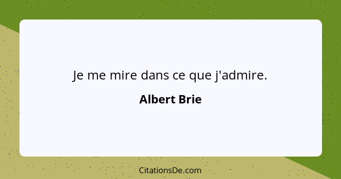 Je me mire dans ce que j'admire.... - Albert Brie