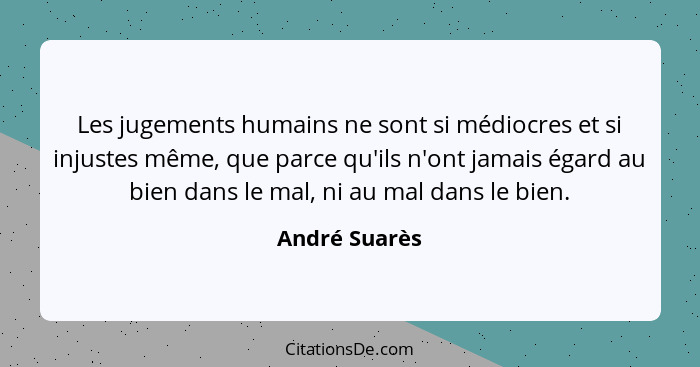 Les jugements humains ne sont si médiocres et si injustes même, que parce qu'ils n'ont jamais égard au bien dans le mal, ni au mal dans... - André Suarès