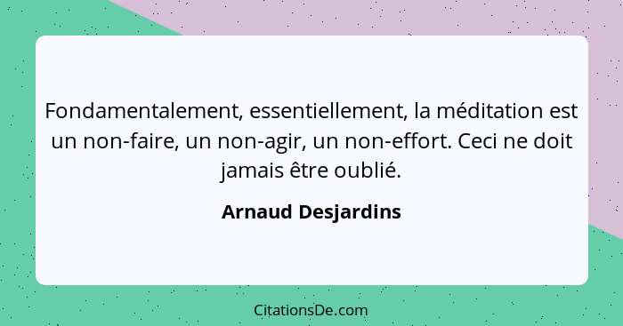 Fondamentalement, essentiellement, la méditation est un non-faire, un non-agir, un non-effort. Ceci ne doit jamais être oublié.... - Arnaud Desjardins