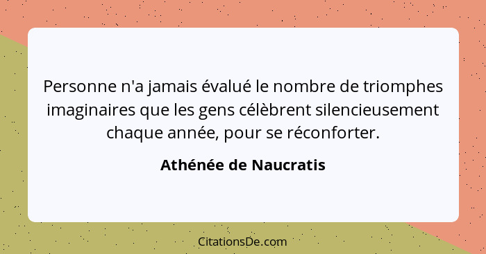 Personne n'a jamais évalué le nombre de triomphes imaginaires que les gens célèbrent silencieusement chaque année, pour se réco... - Athénée de Naucratis