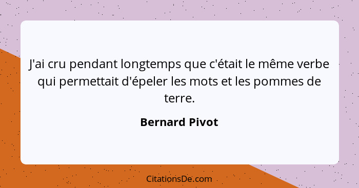 J'ai cru pendant longtemps que c'était le même verbe qui permettait d'épeler les mots et les pommes de terre.... - Bernard Pivot