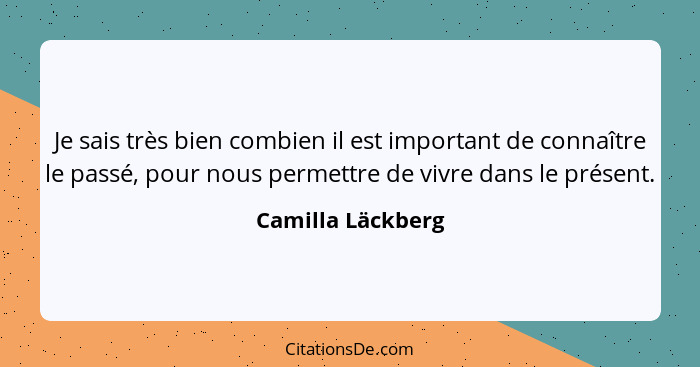 Je sais très bien combien il est important de connaître le passé, pour nous permettre de vivre dans le présent.... - Camilla Läckberg