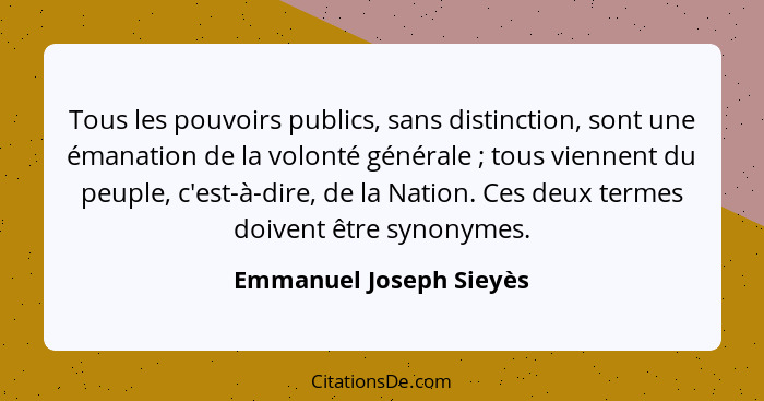 Tous les pouvoirs publics, sans distinction, sont une émanation de la volonté générale ; tous viennent du peuple, c'est-... - Emmanuel Joseph Sieyès