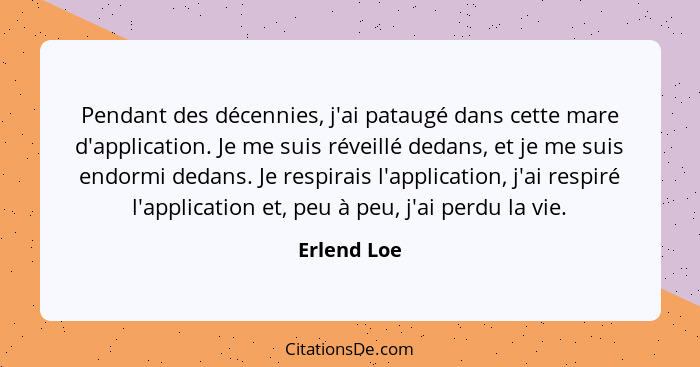 Pendant des décennies, j'ai pataugé dans cette mare d'application. Je me suis réveillé dedans, et je me suis endormi dedans. Je respirais... - Erlend Loe