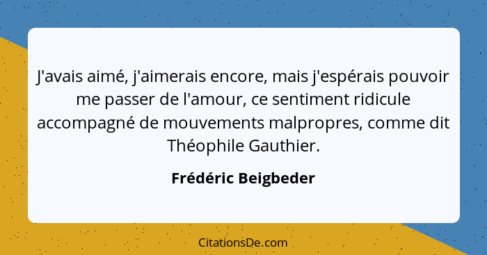 J'avais aimé, j'aimerais encore, mais j'espérais pouvoir me passer de l'amour, ce sentiment ridicule accompagné de mouvements mal... - Frédéric Beigbeder