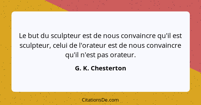 Le but du sculpteur est de nous convaincre qu'il est sculpteur, celui de l'orateur est de nous convaincre qu'il n'est pas orateur.... - G. K. Chesterton