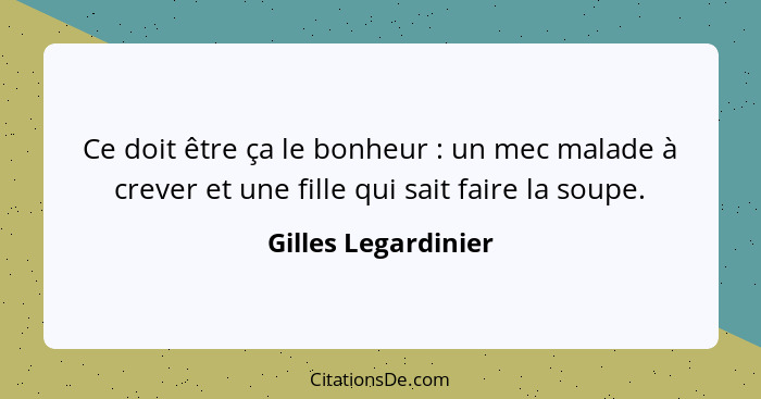 Ce doit être ça le bonheur : un mec malade à crever et une fille qui sait faire la soupe.... - Gilles Legardinier